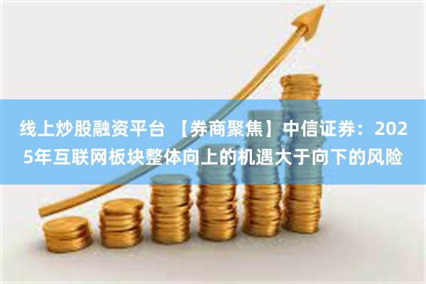 线上炒股融资平台 【券商聚焦】中信证券：2025年互联网板块整体向上的机遇大于向下的风险