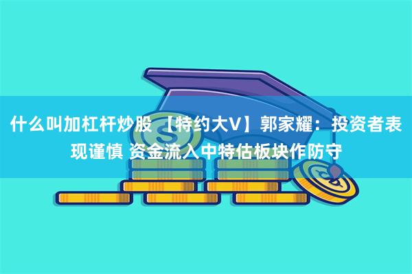 什么叫加杠杆炒股 【特约大V】郭家耀：投资者表现谨慎 资金流入中特估板块作防守