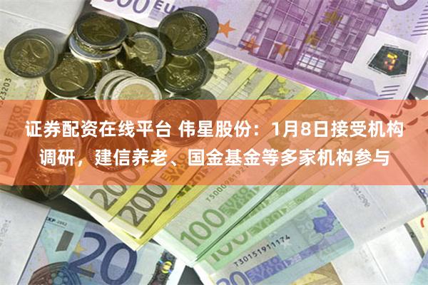 证券配资在线平台 伟星股份：1月8日接受机构调研，建信养老、国金基金等多家机构参与