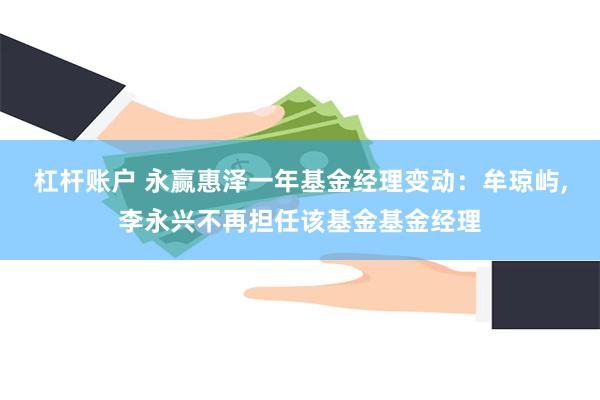 杠杆账户 永赢惠泽一年基金经理变动：牟琼屿,李永兴不再担任该基金基金经理