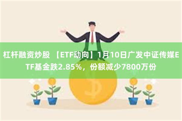 杠杆融资炒股 【ETF动向】1月10日广发中证传媒ETF基金跌2.85%，份额减少7800万份