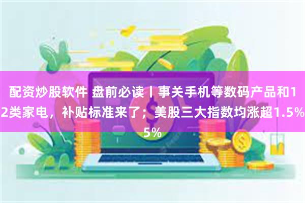 配资炒股软件 盘前必读丨事关手机等数码产品和12类家电，补贴标准来了；美股三大指数均涨超1.5%