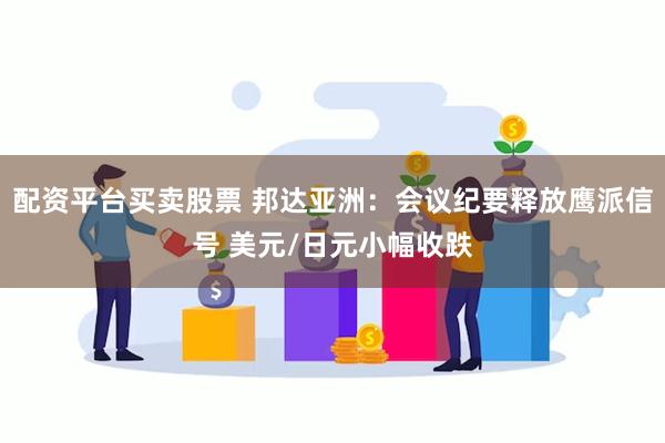 配资平台买卖股票 邦达亚洲：会议纪要释放鹰派信号 美元/日元小幅收跌