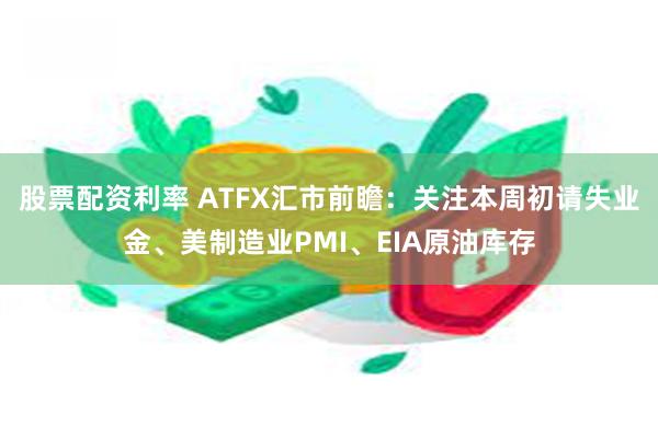 股票配资利率 ATFX汇市前瞻：关注本周初请失业金、美制造业PMI、EIA原油库存