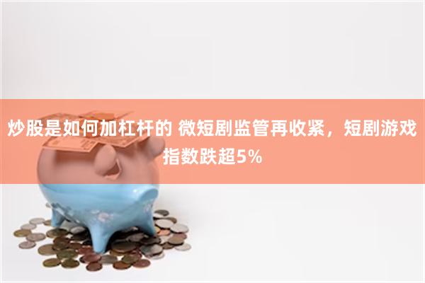 炒股是如何加杠杆的 微短剧监管再收紧，短剧游戏指数跌超5%