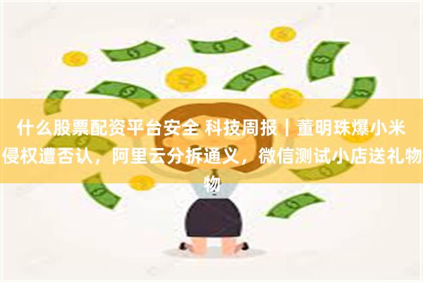 什么股票配资平台安全 科技周报｜董明珠爆小米侵权遭否认，阿里云分拆通义，微信测试小店送礼物