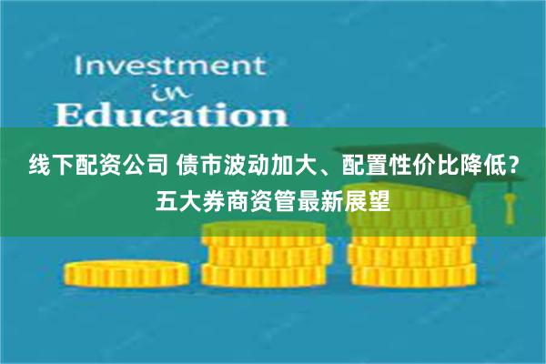 线下配资公司 债市波动加大、配置性价比降低？五大券商资管最新展望