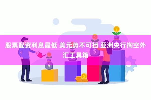 股票配资利息最低 美元势不可挡 亚洲央行掏空外汇工具箱