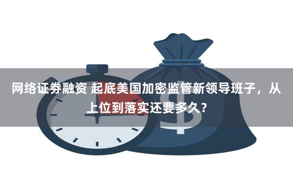 网络证劵融资 起底美国加密监管新领导班子，从上位到落实还要多久？