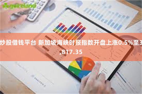 炒股借钱平台 新加坡海峡时报指数开盘上涨0.5%至3,817.35