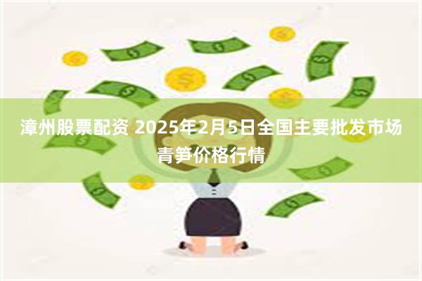 漳州股票配资 2025年2月5日全国主要批发市场青笋价格行情