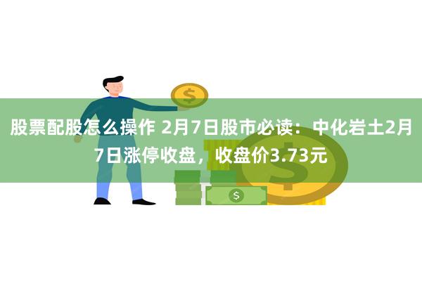 股票配股怎么操作 2月7日股市必读：中化岩土2月7日涨停收盘，收盘价3.73元