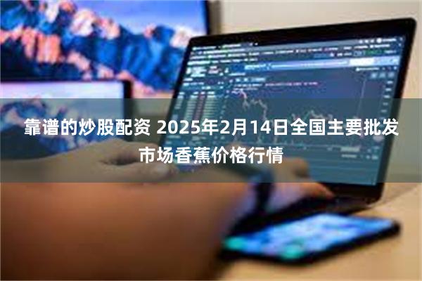 靠谱的炒股配资 2025年2月14日全国主要批发市场香蕉价格行情