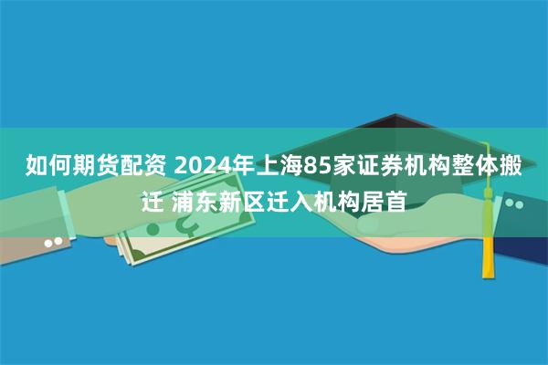 如何期货配资 2024年上海85家证券机构整体搬迁 浦东新区迁入机构居首